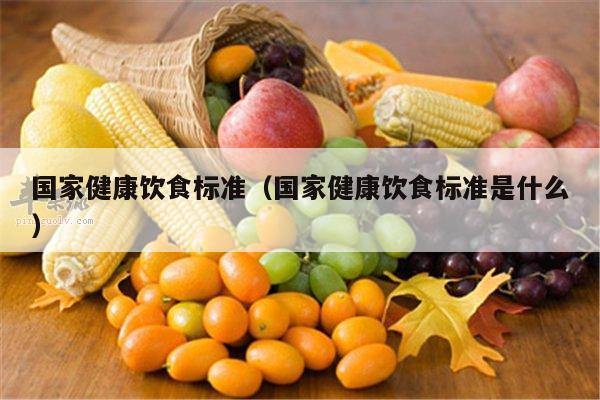 国家健康饮食标准（国家健康饮食标准是什么）