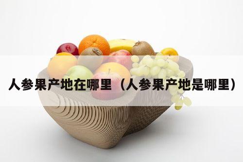 人参果产地在哪里（人参果产地是哪里）