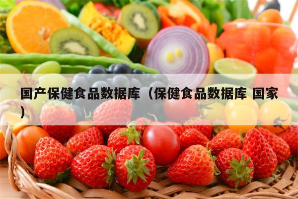 国产保健食品数据库（保健食品数据库 国家）