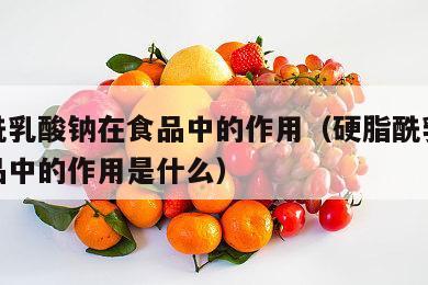 硬脂酰乳酸钠在食品中的作用（硬脂酰乳酸钠在食品中的作用是什么）