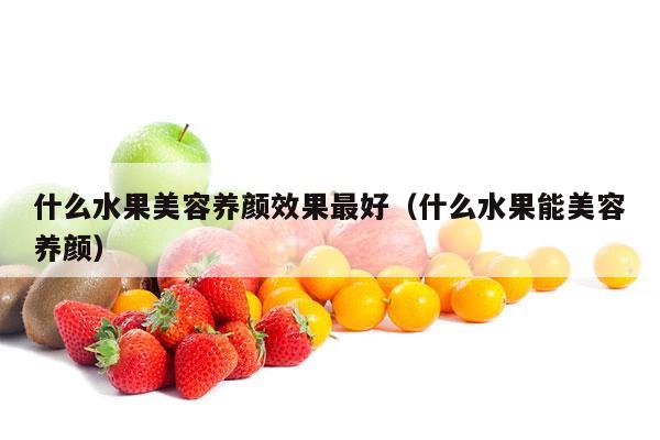 什么水果美容养颜效果最好（什么水果能美容养颜）