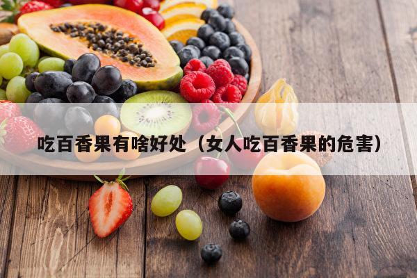 吃百香果有啥好处（女人吃百香果的危害）