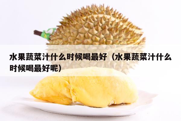 水果蔬菜汁什么时候喝最好（水果蔬菜汁什么时候喝最好呢）