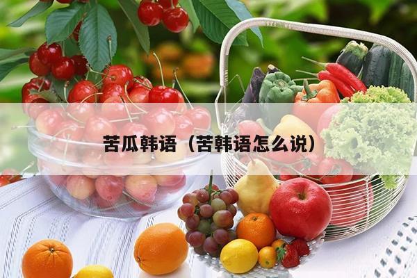 苦瓜韩语（苦韩语怎么说）
