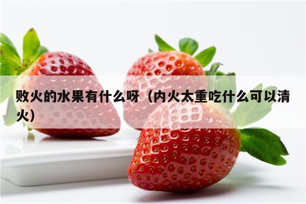 败火的水果有什么呀（内火太重吃什么可以清火）