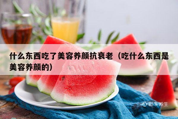 什么东西吃了美容养颜抗衰老（吃什么东西是美容养颜的）