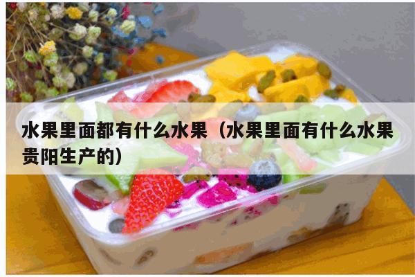 水果里面都有什么水果（水果里面有什么水果贵阳生产的）