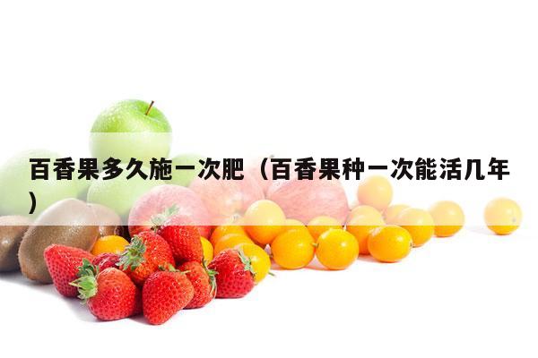 百香果多久施一次肥（百香果种一次能活几年）