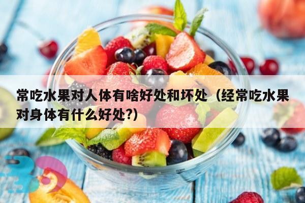 常吃水果对人体有啥好处和坏处（经常吃水果对身体有什么好处?）