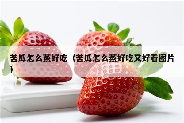 苦瓜怎么蒸好吃（苦瓜怎么蒸好吃又好看图片）