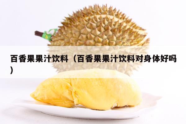 百香果果汁饮料（百香果果汁饮料对身体好吗）