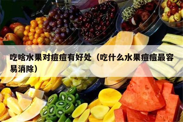 吃啥水果对痘痘有好处（吃什么水果痘痘最容易消除）