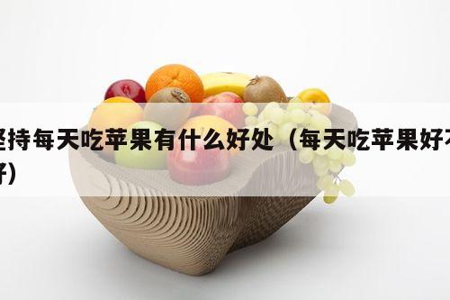 坚持每天吃苹果有什么好处（每天吃苹果好不好）