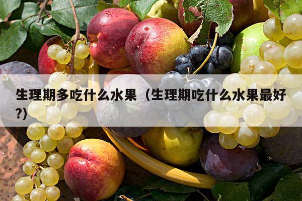 生理期多吃什么水果（生理期吃什么水果最好?）