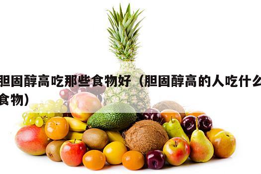胆固醇高吃那些食物好（胆固醇高的人吃什么食物）