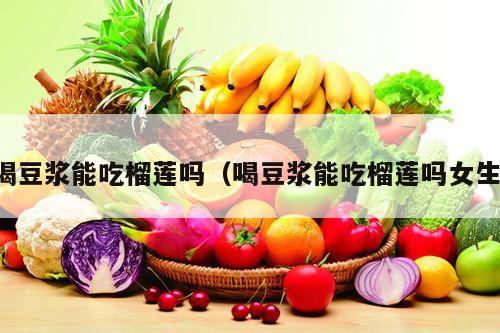 喝豆浆能吃榴莲吗（喝豆浆能吃榴莲吗女生）