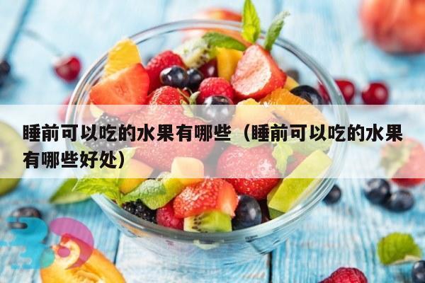 睡前可以吃的水果有哪些（睡前可以吃的水果有哪些好处）