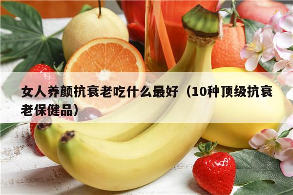 女人养颜抗衰老吃什么最好（10种顶级抗衰老保健品）